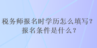 稅務(wù)師報名時學(xué)歷怎么填寫？報名條件是什么？