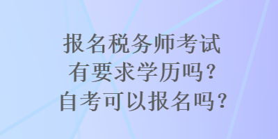 報(bào)名稅務(wù)師考試有要求學(xué)歷嗎？自考可以報(bào)名嗎？