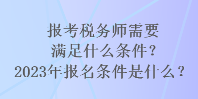 報考稅務師需要滿足什么條件？2023年報名條件是什么？