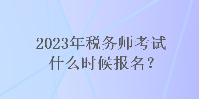 2023年稅務師考試什么時候報名？