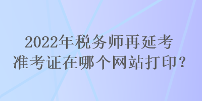 2022年稅務師再延考準考證在哪個網站打印？