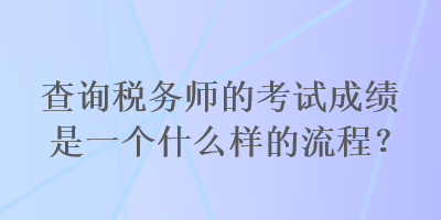 查詢稅務(wù)師的考試成績是一個(gè)什么樣的流程？