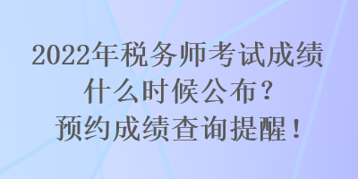 2022年稅務師考試成績什么時候公布？預約成績查詢提醒！
