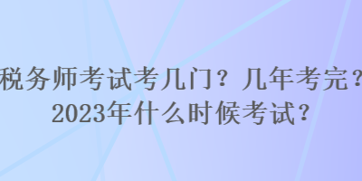 稅務師考試考幾門？幾年考完？2023年什么時候考試？
