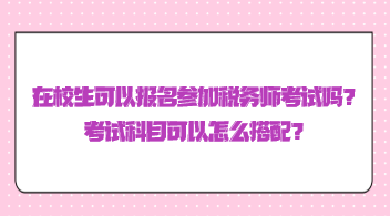 在校生可以報名參加稅務(wù)師考試嗎？考試科目可以怎么搭配？