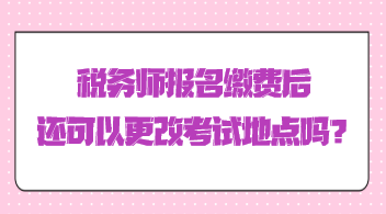 稅務師報名繳費后還可以更改考試地點嗎？