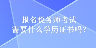報名稅務師考試需要什么學歷證書嗎？