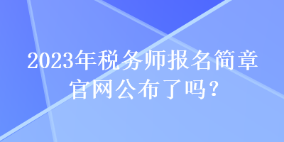 2023年稅務(wù)師報名簡章官網(wǎng)公布了嗎？