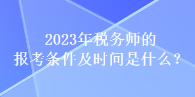 2023年稅務(wù)師的報(bào)考條件及時(shí)間是什么？