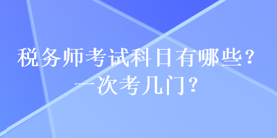 稅務(wù)師考試科目有哪些？一次考幾門？