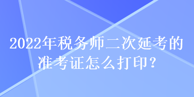2022年稅務師二次延考的準考證怎么打印？