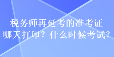 稅務師再延考的準考證哪天打印？什么時候考試？