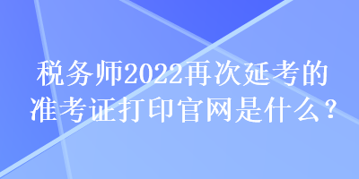 稅務(wù)師2022再次延考的準(zhǔn)考證打印官網(wǎng)是什么？