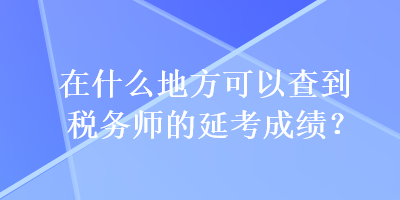 在什么地方可以查到稅務(wù)師的延考成績？
