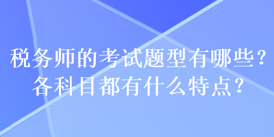 稅務師的考試題型有哪些？各科目都有什么特點？