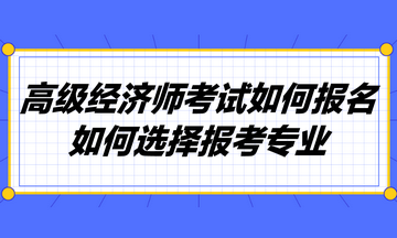 高級經(jīng)濟師考試如何報名？如何選擇報考專業(yè)？