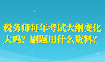 稅務師每年考試大綱變化大嗎？刷題用什么資料？