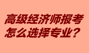 高級(jí)經(jīng)濟(jì)師報(bào)考怎么選擇專業(yè)？