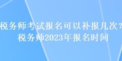 稅務師考試報名可以補報幾次？稅務師2023年報名時間