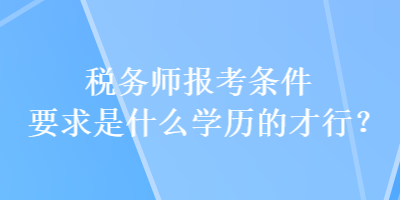 稅務師報考條件要求是什么學歷的才行？