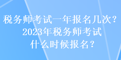 稅務師考試一年報名幾次？2023年稅務師考試什么時候報名？