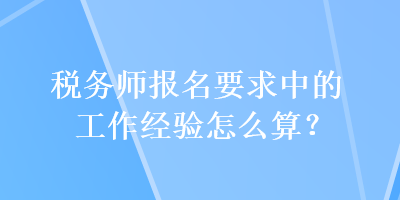 稅務師報名要求中的工作經驗怎么算？