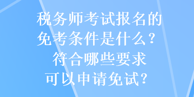 稅務(wù)師考試報(bào)名的免考條件是什么？符合哪些要求可以申請免試？