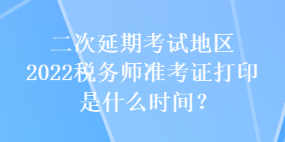 二次延期考試地區2022稅務師準考證打印是什么時間？