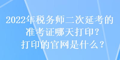 2022年稅務師二次延考的準考證哪天打印？打印的官網是什么？