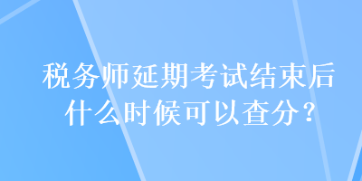 稅務師延期考試結束后什么時候可以查分？