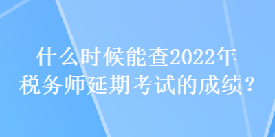 什么時候能查2022年稅務師延期考試的成績？