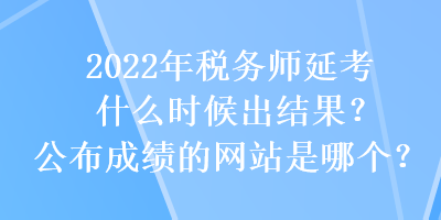 2022年稅務師延考什么時候出結果？公布成績的網站是哪個？