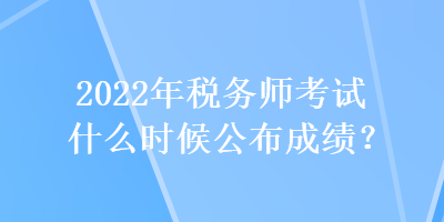 2022年稅務(wù)師考試什么時(shí)候公布成績？
