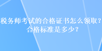 稅務(wù)師考試的合格證書(shū)怎么領(lǐng)取？合格標(biāo)準(zhǔn)是多少？