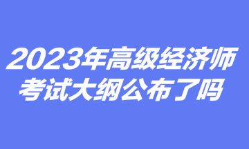 2023里阿尼高級經濟師考試大綱公布了嗎