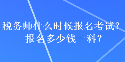 稅務師什么時候報名考試？報名多少錢一科？