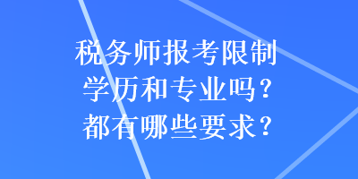 稅務(wù)師報(bào)考限制學(xué)歷和專業(yè)嗎？都有哪些要求？