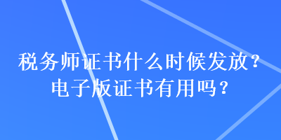 稅務(wù)師證書什么時候發(fā)放？電子版證書有用嗎？