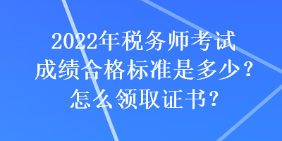 2022年稅務師考試成績合格標準是多少？怎么領取證書？