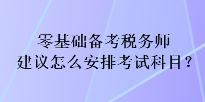 零基礎備考稅務師建議怎么安排考試科目？