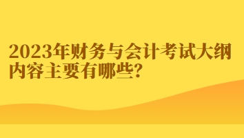 2023年財(cái)務(wù)與會計(jì)考試大綱內(nèi)容主要有哪些？