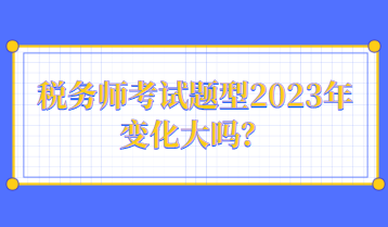 稅務(wù)師考試題型2023年變化大嗎？