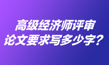 高級經(jīng)濟(jì)師評審論文要求寫多少字？