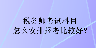 稅務師考試科目怎么安排報考比較好？