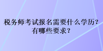 稅務(wù)師考試報(bào)名需要什么學(xué)歷？有哪些要求？