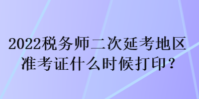 2022稅務(wù)師二次延考地區(qū)準(zhǔn)考證什么時(shí)候打印？