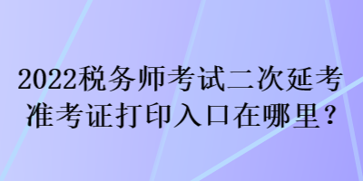 2022稅務師考試二次延考準考證打印入口在哪里？