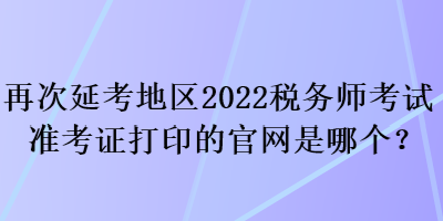再次延考地區2022稅務師考試準考證打印的官網是哪個？