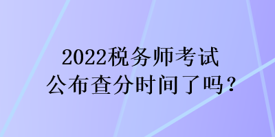 2022稅務師考試公布查分時間了嗎？
