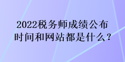 2022稅務師成績公布時間和網站都是什么？
